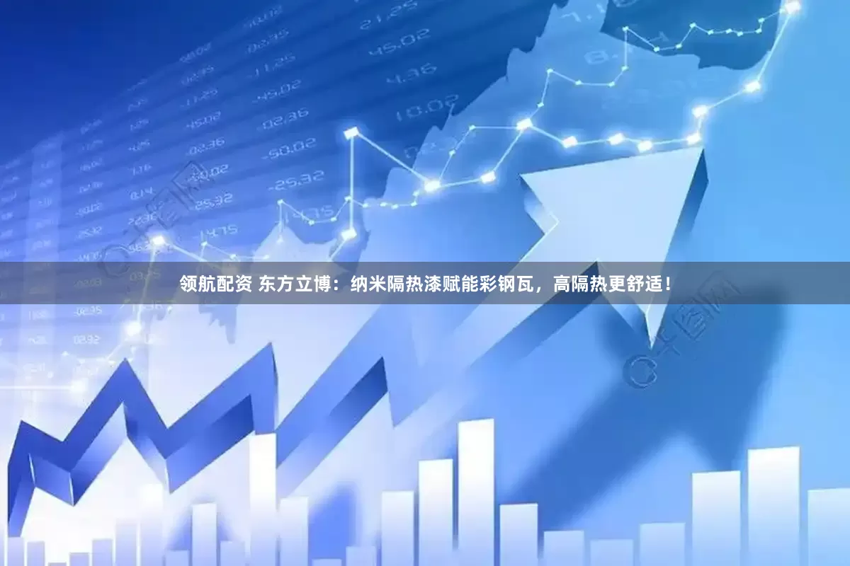 领航配资 东方立博：纳米隔热漆赋能彩钢瓦，高隔热更舒适！