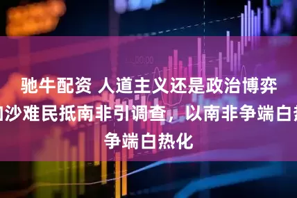 驰牛配资 人道主义还是政治博弈？加沙难民抵南非引调查，以南非争端白热化